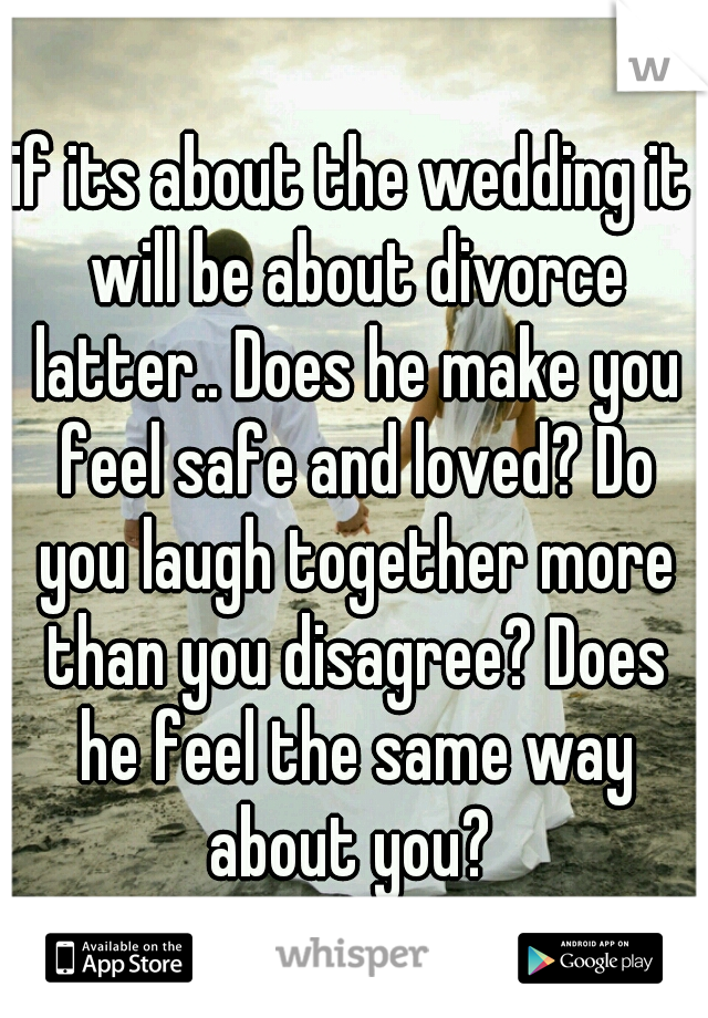 if its about the wedding it will be about divorce latter.. Does he make you feel safe and loved? Do you laugh together more than you disagree? Does he feel the same way about you? 