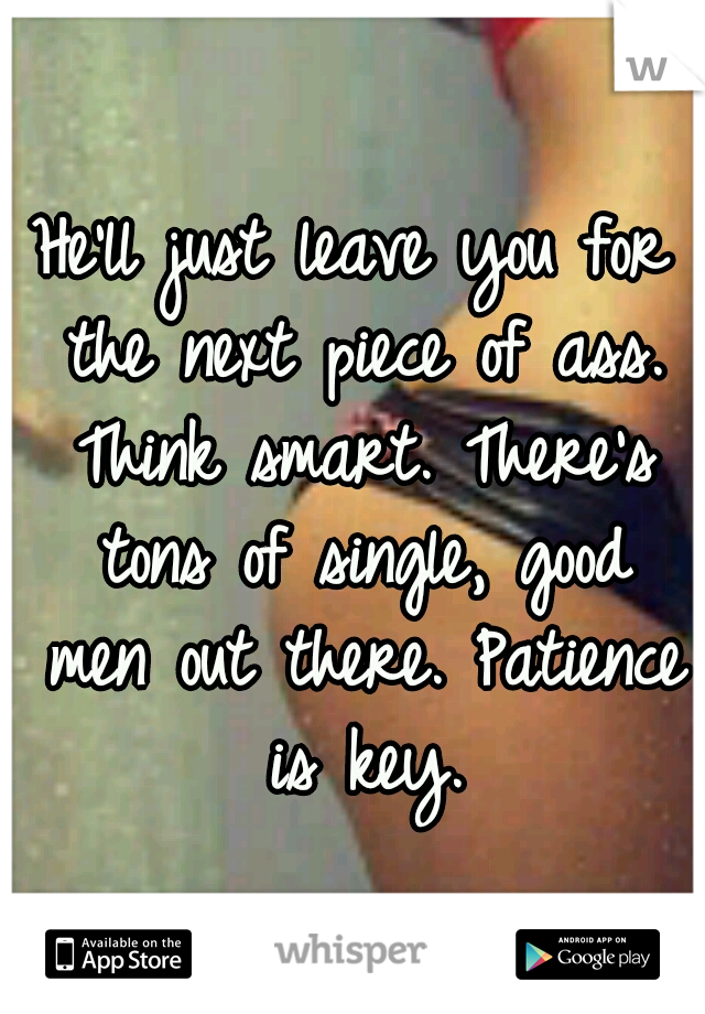 He'll just leave you for the next piece of ass. Think smart. There's tons of single, good men out there. Patience is key.