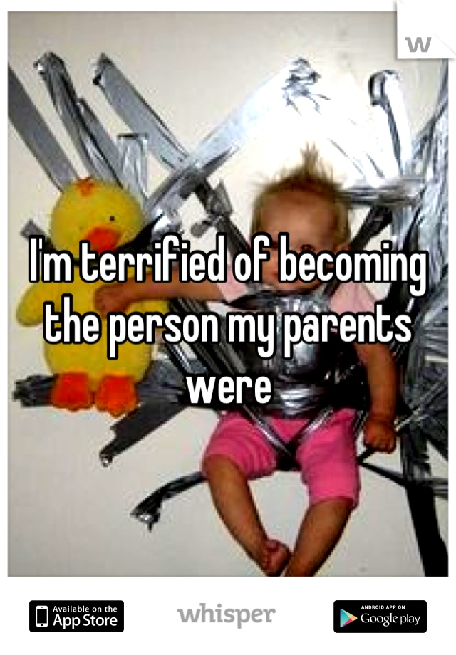 I'm terrified of becoming the person my parents were