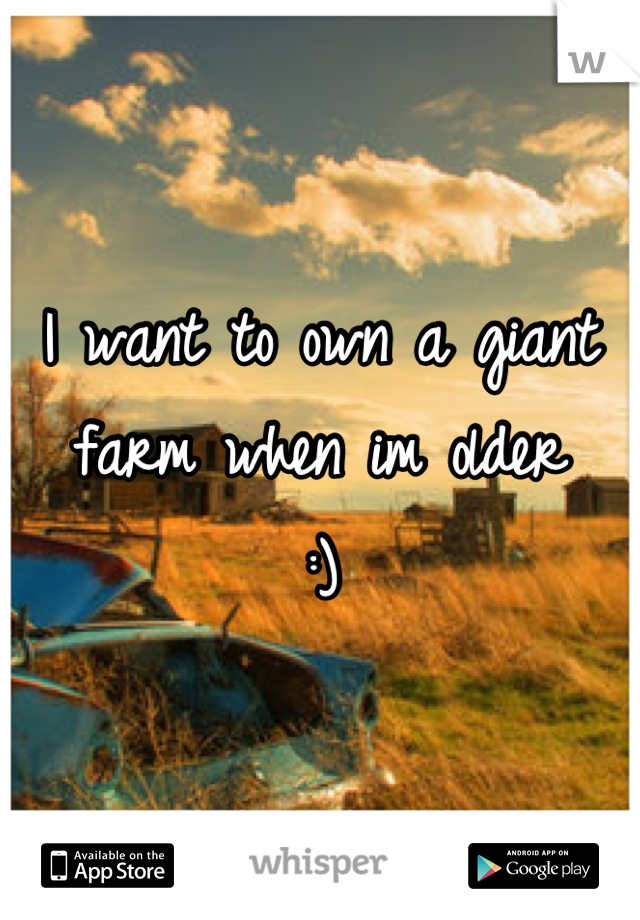 I want to own a giant farm when im older
:)