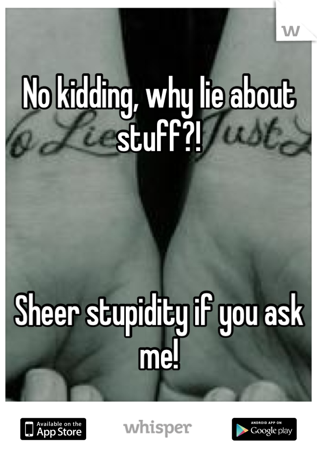 No kidding, why lie about stuff?!



Sheer stupidity if you ask me!