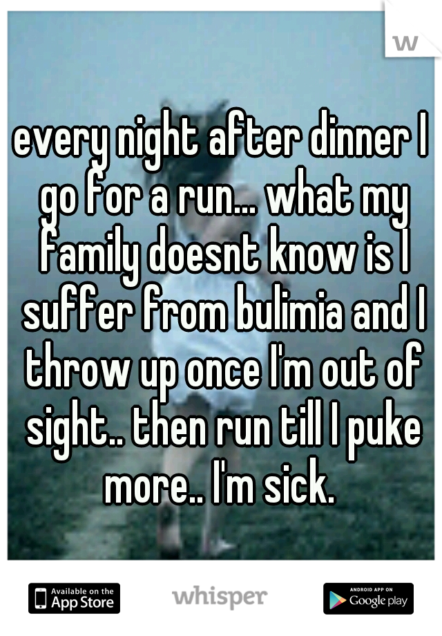 every night after dinner I go for a run... what my family doesnt know is I suffer from bulimia and I throw up once I'm out of sight.. then run till I puke more.. I'm sick. 