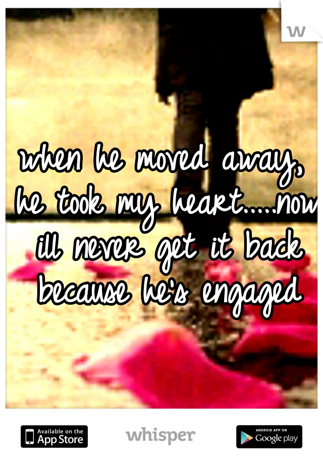 when he moved away, he took my heart.....now ill never get it back because he's engaged