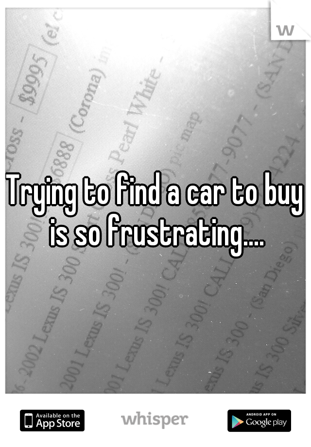 Trying to find a car to buy is so frustrating....
