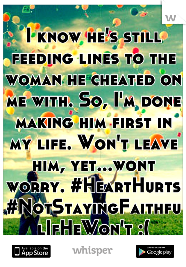 I know he's still feeding lines to the woman he cheated on me with. So, I'm done making him first in my life. Won't leave him, yet...wont worry. #HeartHurts #NotStayingFaithfulIfHeWon't :(