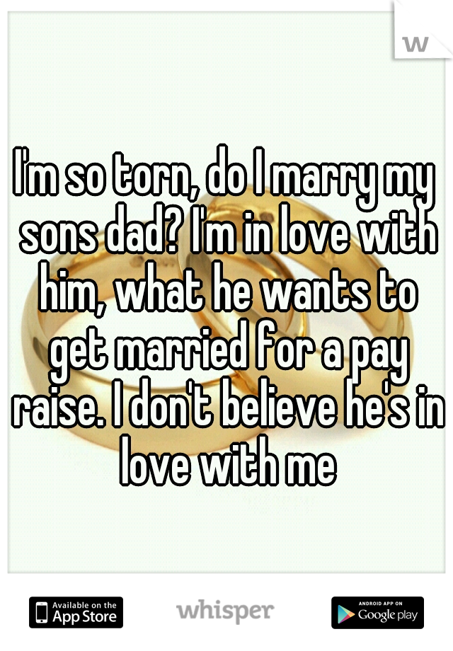 I'm so torn, do I marry my sons dad? I'm in love with him, what he wants to get married for a pay raise. I don't believe he's in love with me