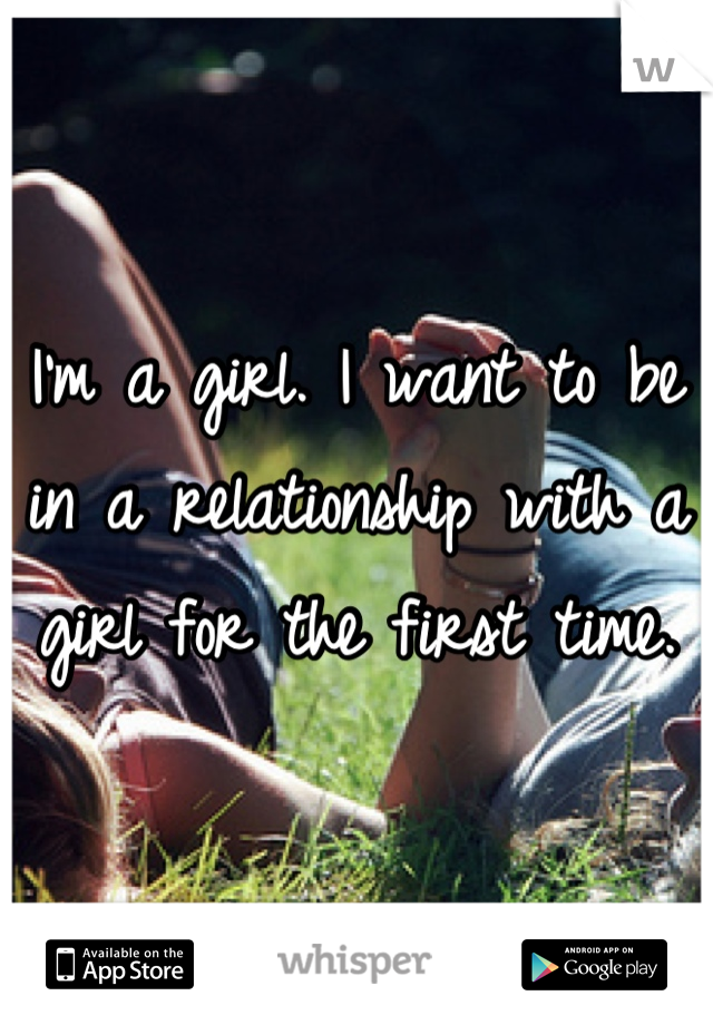 I'm a girl. I want to be in a relationship with a girl for the first time.