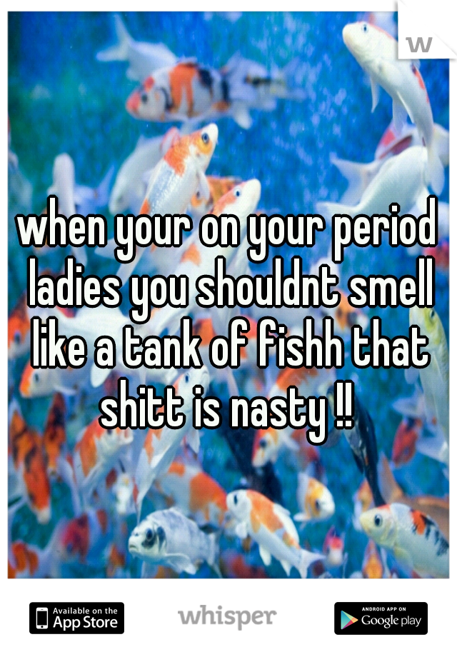 when your on your period ladies you shouldnt smell like a tank of fishh that shitt is nasty !! 