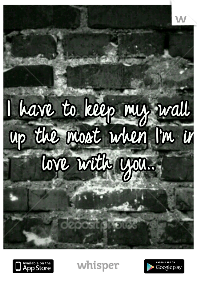 I have to keep my wall up the most when I'm in love with you.. 