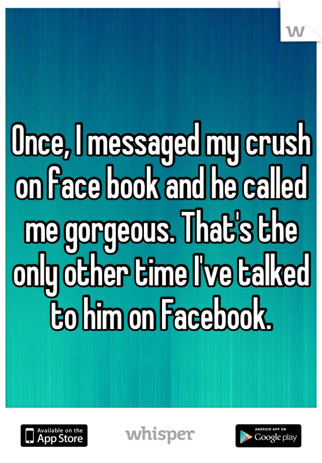 Once, I messaged my crush on face book and he called me gorgeous. That's the only other time I've talked to him on Facebook.