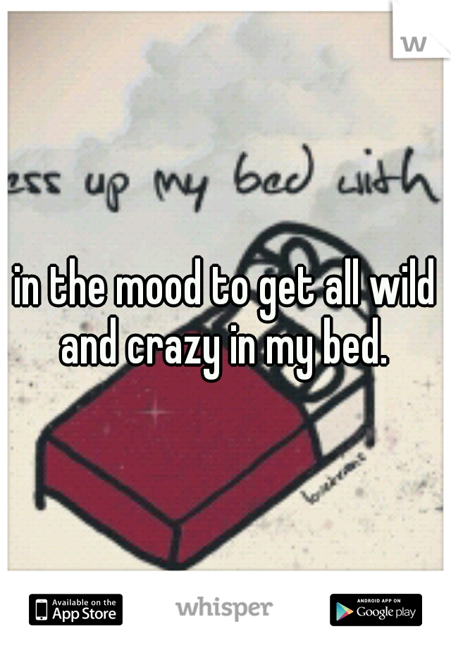 in the mood to get all wild and crazy in my bed. 