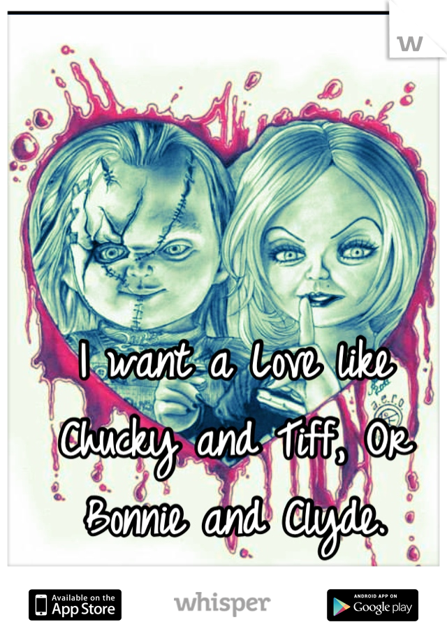 I want a Love like Chucky and Tiff, Or Bonnie and Clyde.