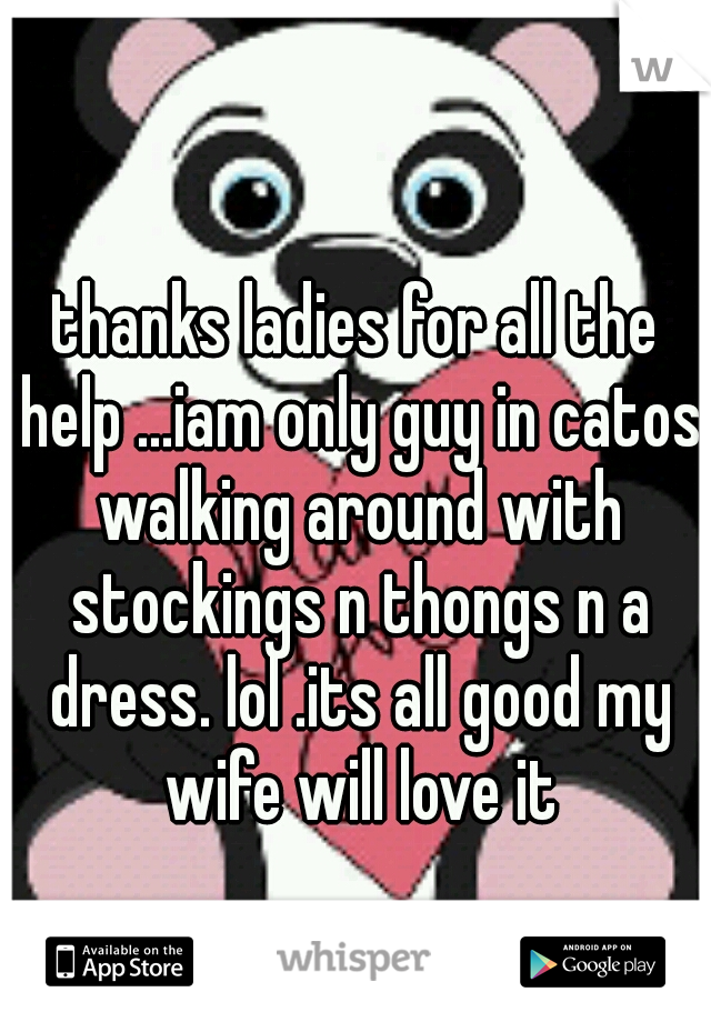 thanks ladies for all the help ...iam only guy in catos walking around with stockings n thongs n a dress. lol .its all good my wife will love it