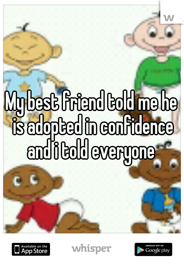 My best friend told me he is adopted in confidence and i told everyone 