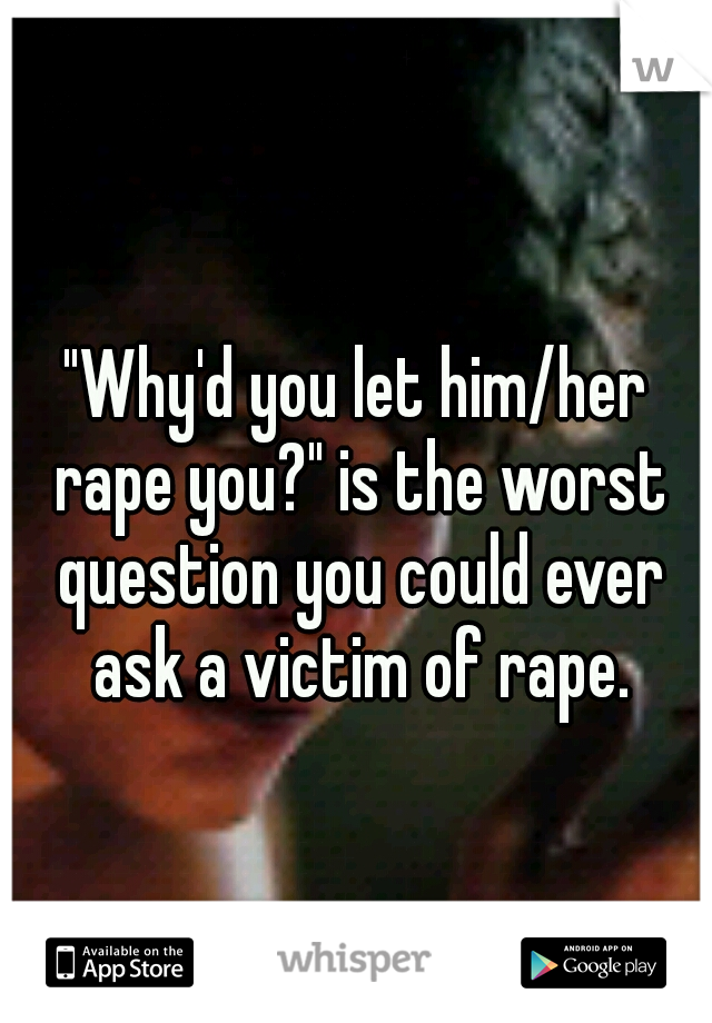 "Why'd you let him/her rape you?" is the worst question you could ever ask a victim of rape.