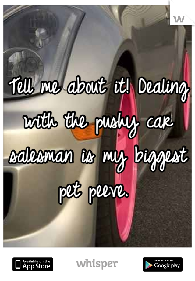 Tell me about it! Dealing with the pushy car salesman is my biggest pet peeve. 