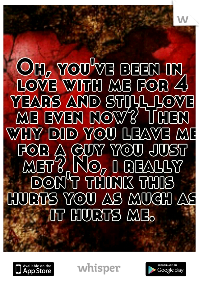 Oh, you've been in love with me for 4 years and still love me even now? Then why did you leave me for a guy you just met? No, i really don't think this hurts you as much as it hurts me.