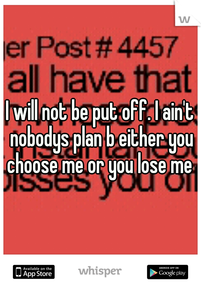 I will not be put off. I ain't nobodys plan b either you choose me or you lose me 