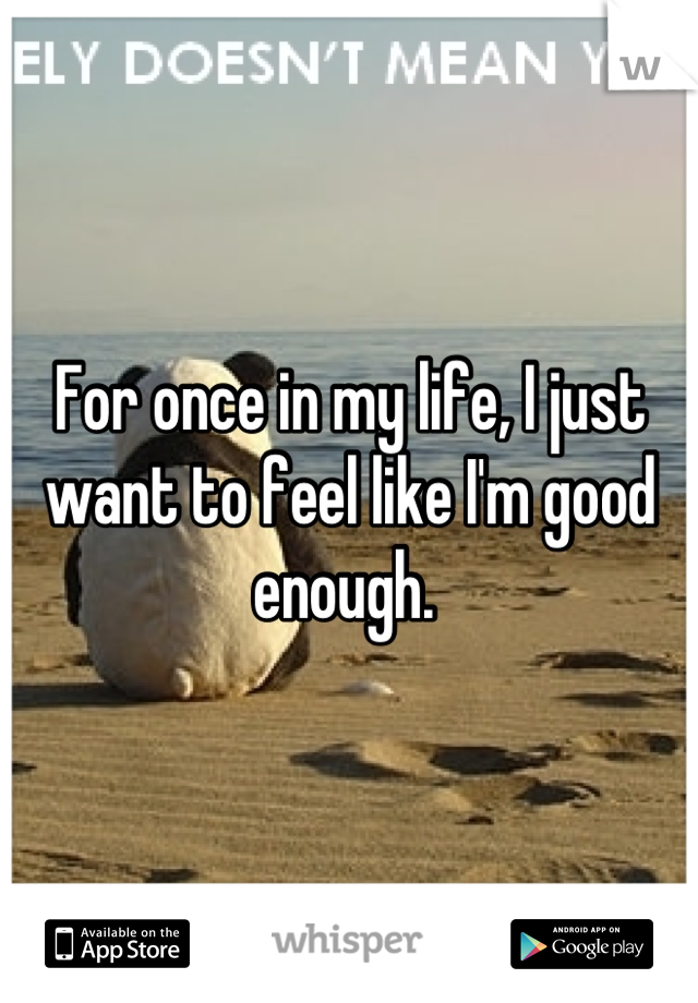 For once in my life, I just want to feel like I'm good enough. 