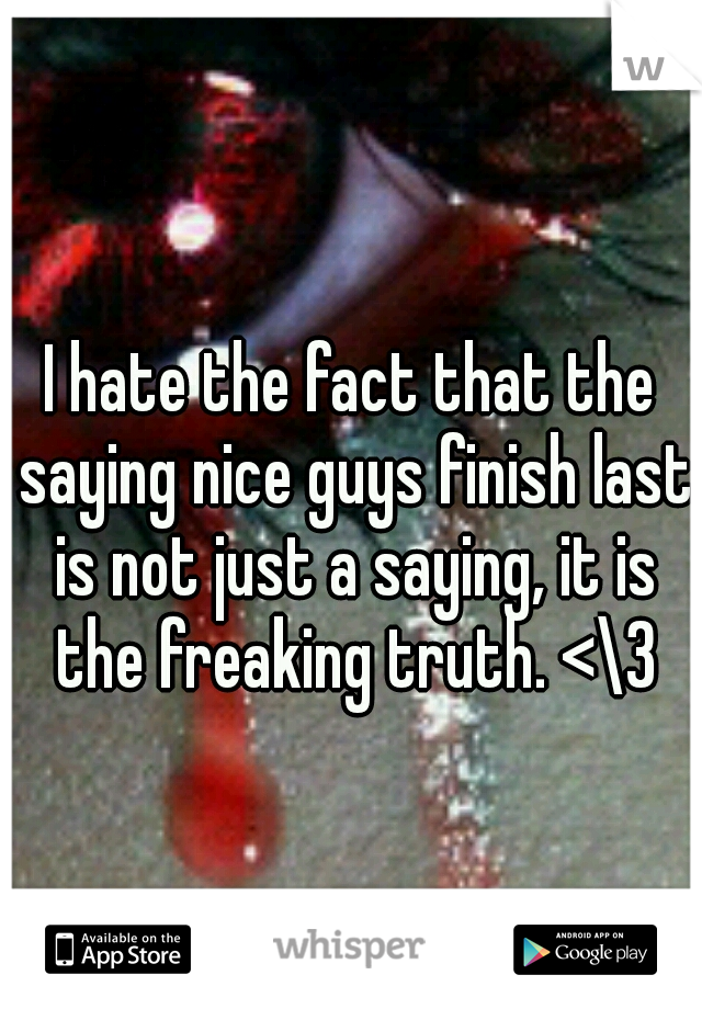 I hate the fact that the saying nice guys finish last is not just a saying, it is the freaking truth. <\3