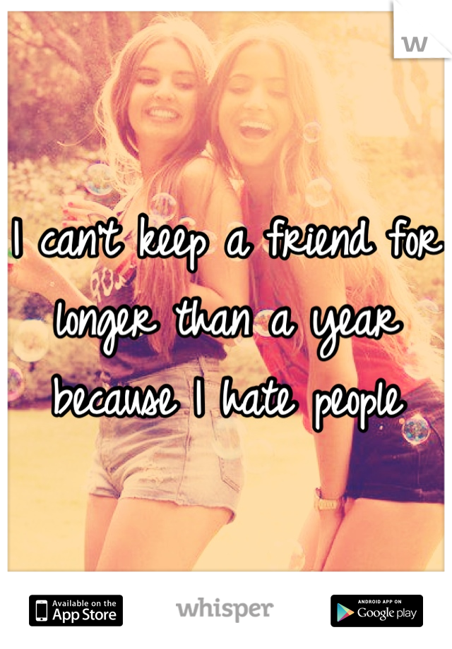 I can't keep a friend for longer than a year because I hate people