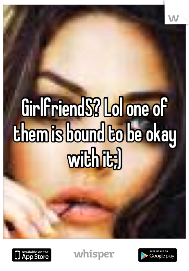 GirlfriendS? Lol one of them is bound to be okay with it;)