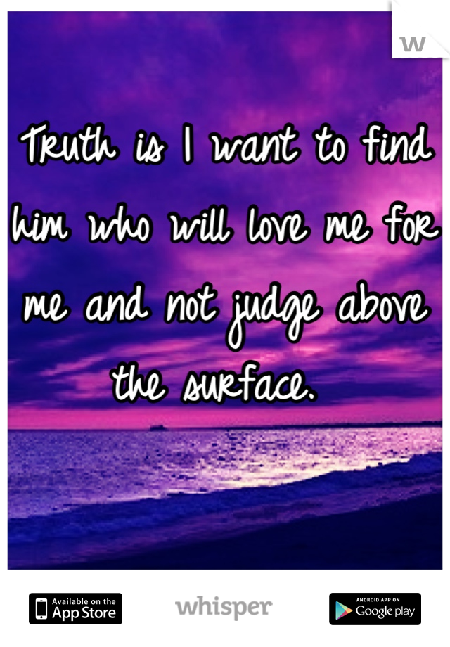 Truth is I want to find him who will love me for me and not judge above the surface. 