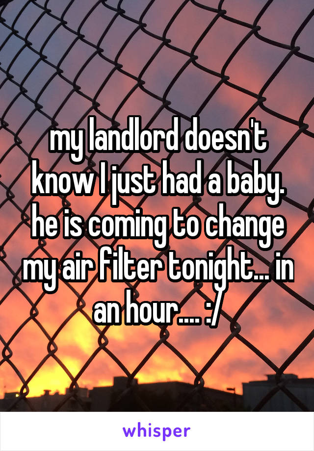 my landlord doesn't know I just had a baby. he is coming to change my air filter tonight... in an hour.... :/