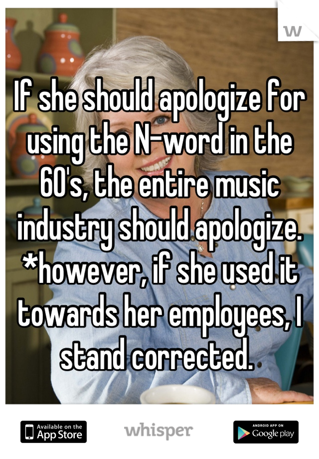 If she should apologize for using the N-word in the 60's, the entire music industry should apologize. *however, if she used it towards her employees, I stand corrected. 