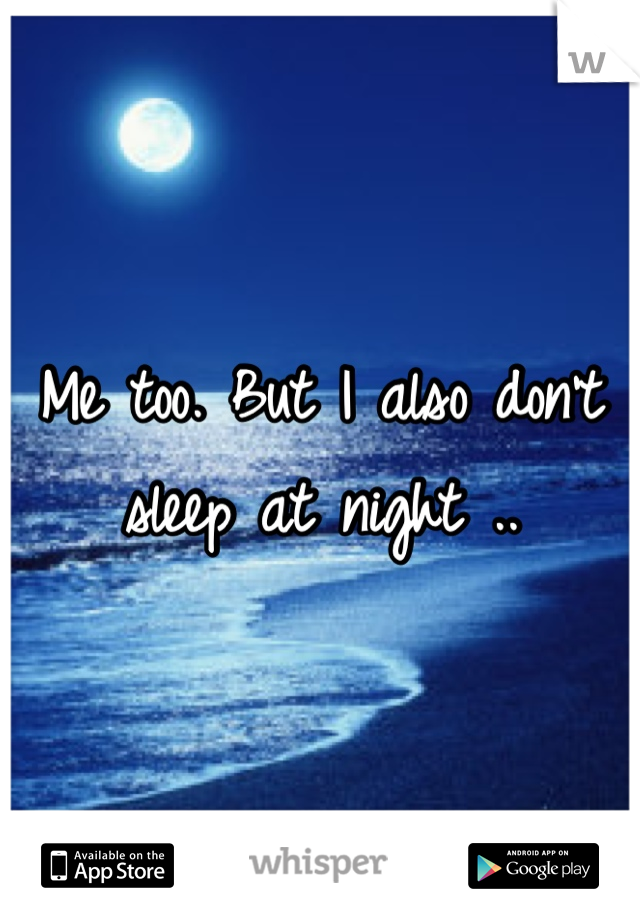 Me too. But I also don't sleep at night ..