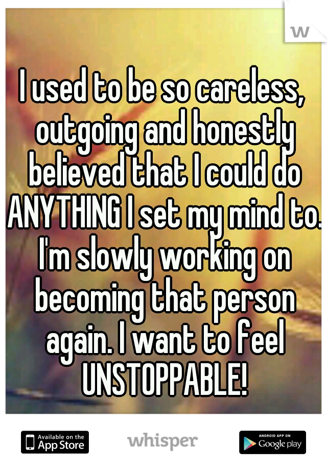 I used to be so careless, outgoing and honestly believed that I could do ANYTHING I set my mind to. I'm slowly working on becoming that person again. I want to feel UNSTOPPABLE!