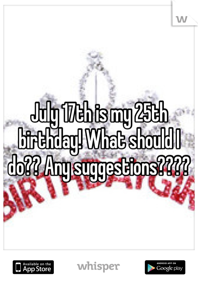 July 17th is my 25th birthday! What should I do?? Any suggestions????