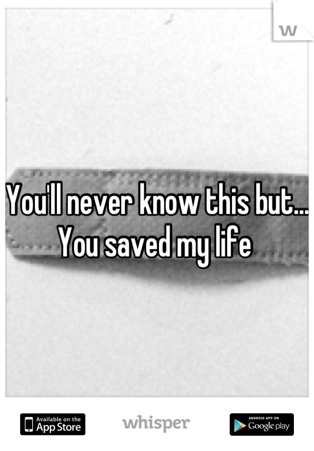 You'll never know this but...
You saved my life 