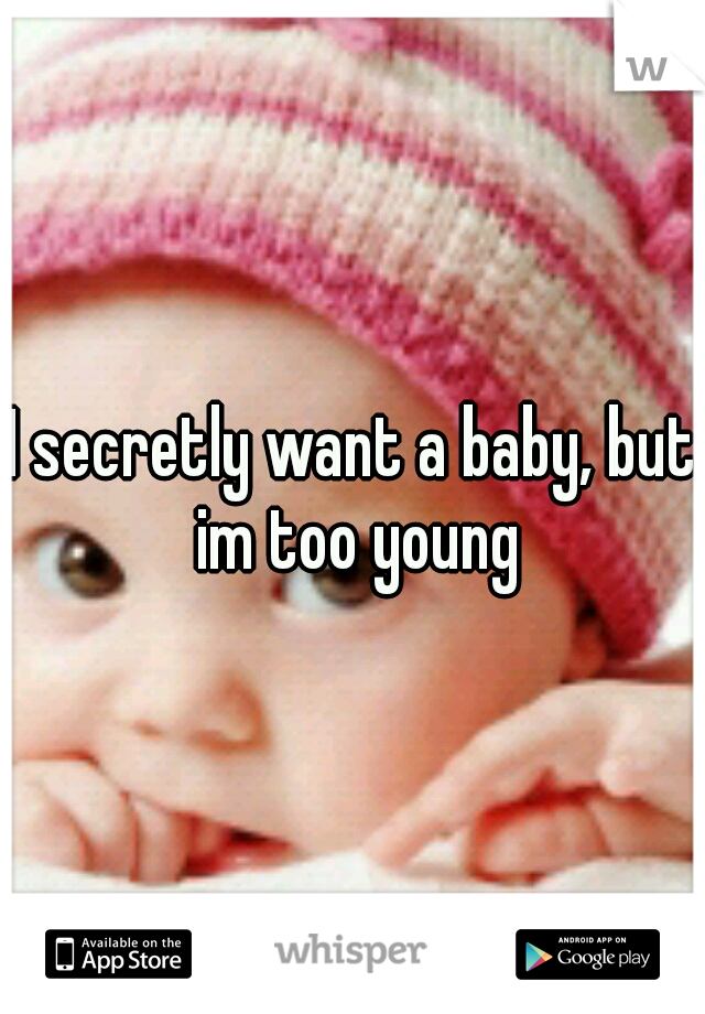 I secretly want a baby, but im too young