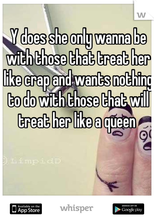 Y does she only wanna be with those that treat her like crap and wants nothing to do with those that will treat her like a queen 