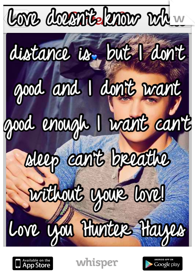 Love doesn't know what distance is💙 but I don't good and I don't want good enough I want can't sleep can't breathe without your love! 
Love you Hunter Hayes
