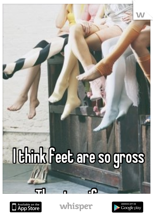 I think feet are so gross 

They terrify me