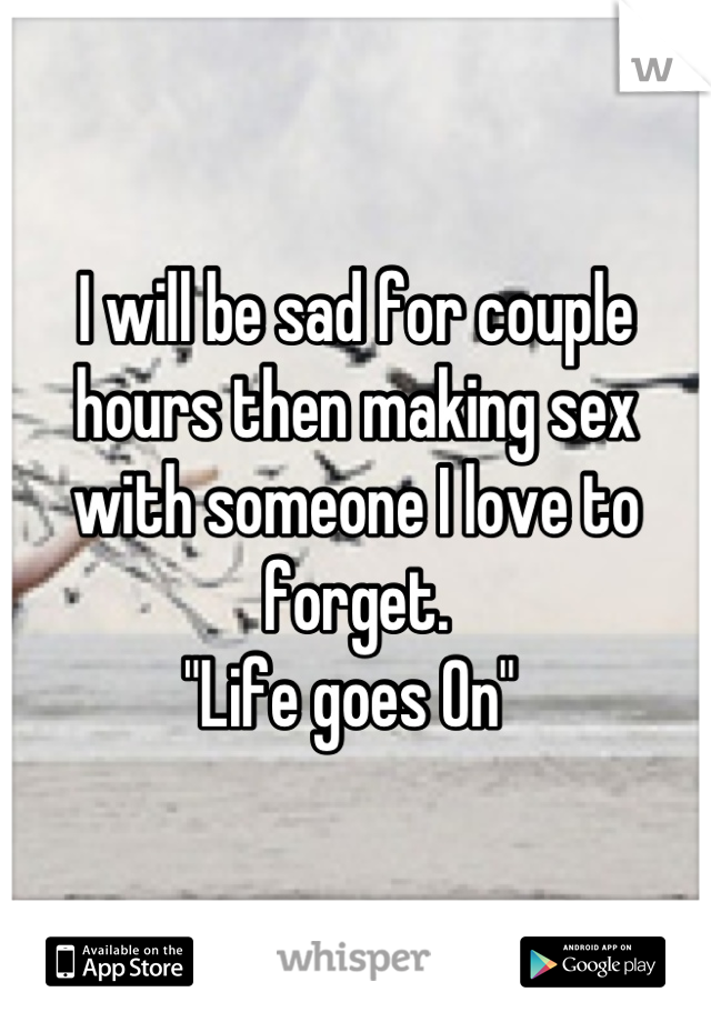 I will be sad for couple hours then making sex with someone I love to forget.
"Life goes On" 