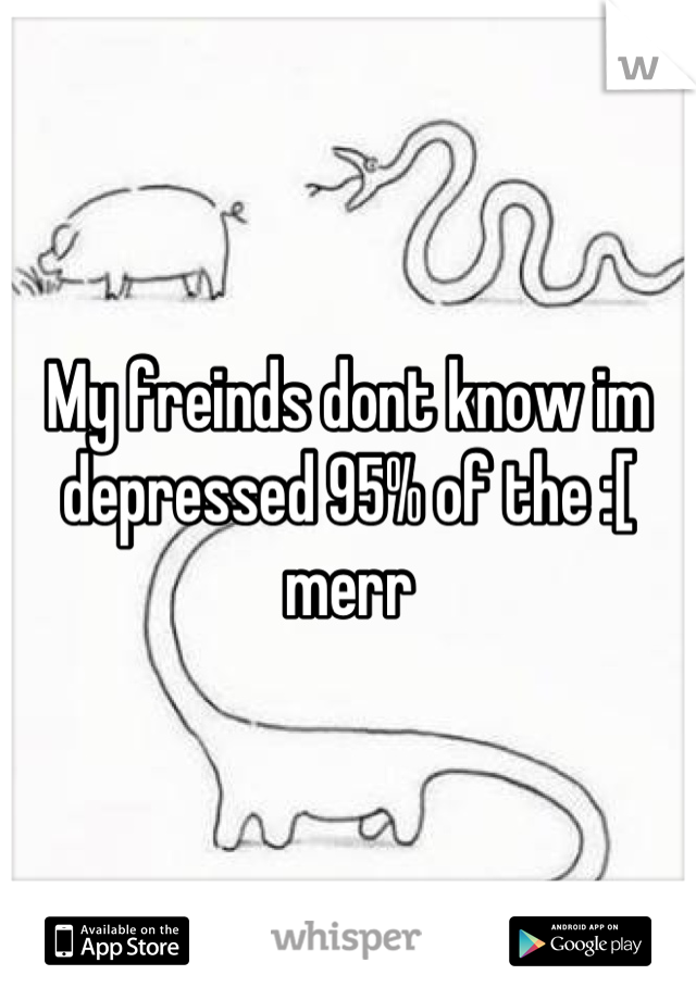 My freinds dont know im depressed 95% of the :[ merr