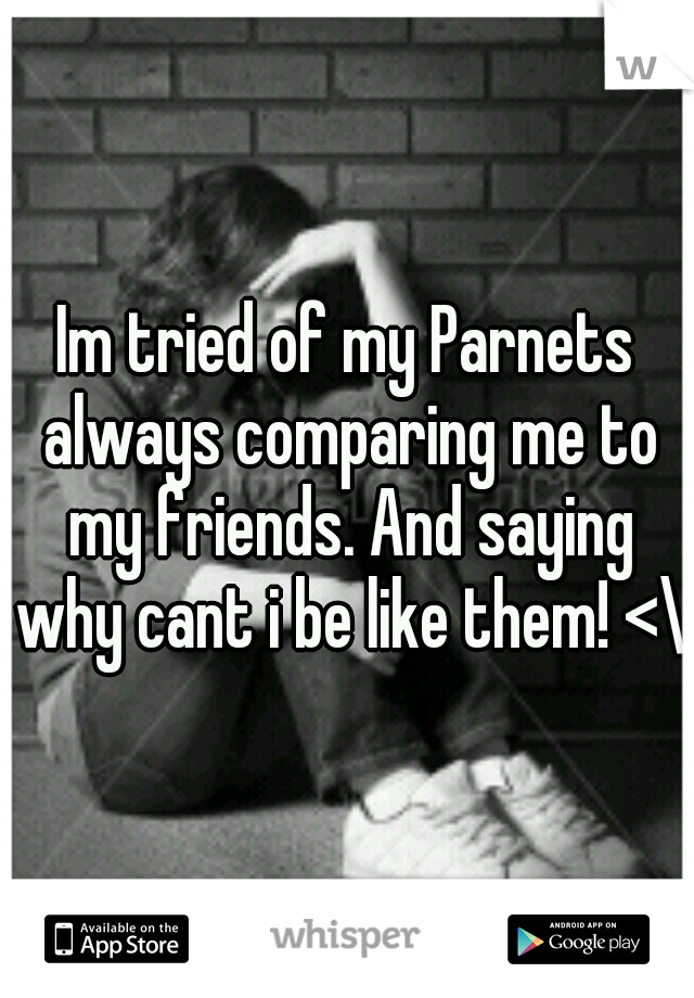 Im tried of my Parnets always comparing me to my friends. And saying why cant i be like them! <\3