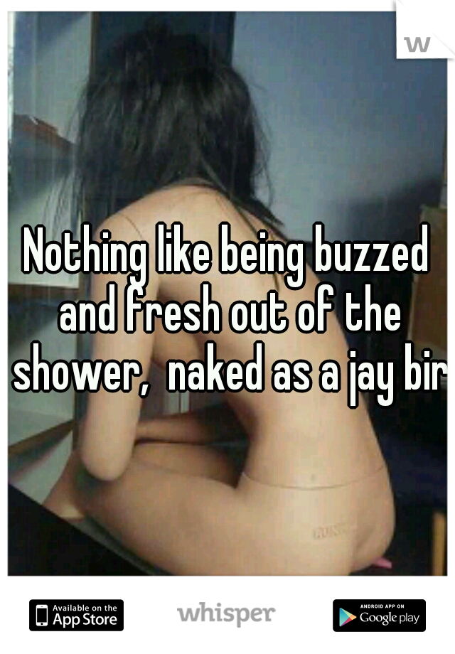 Nothing like being buzzed and fresh out of the shower,  naked as a jay bird