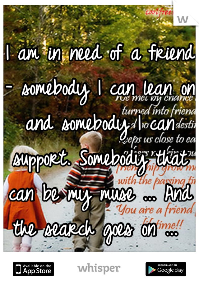 I am in need of a friend - somebody I can lean on and somebody I can support. Somebody that can be my muse ... And the search goes on ... 