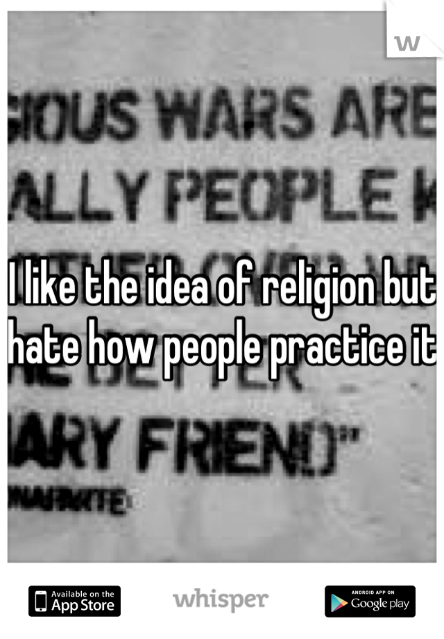 I like the idea of religion but hate how people practice it