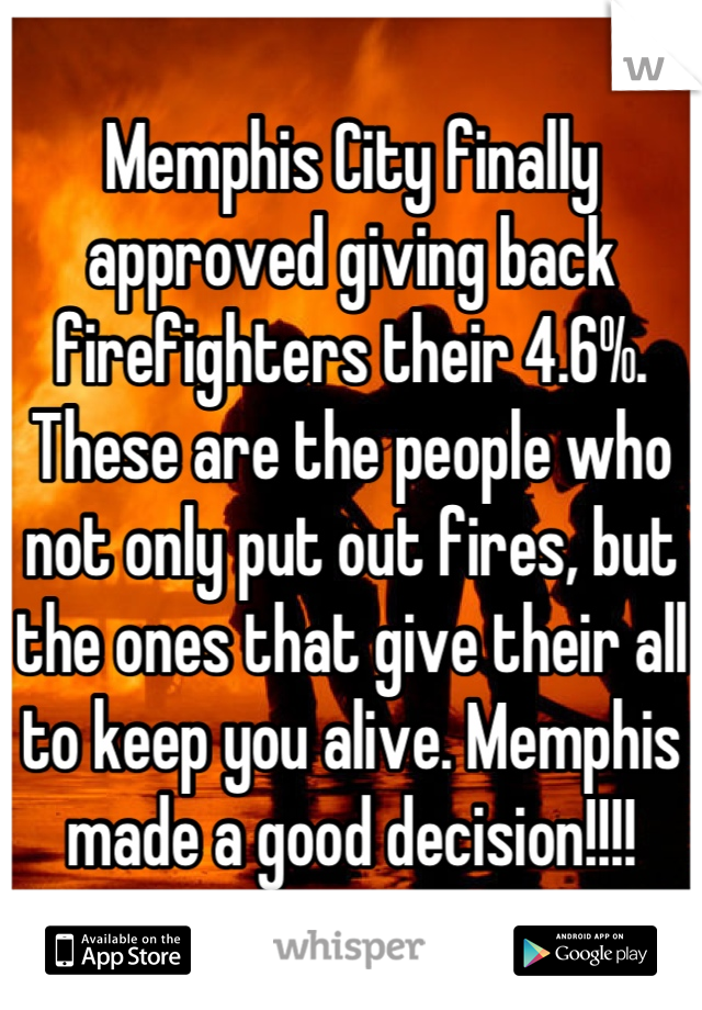 Memphis City finally approved giving back firefighters their 4.6%. These are the people who not only put out fires, but the ones that give their all to keep you alive. Memphis made a good decision!!!!