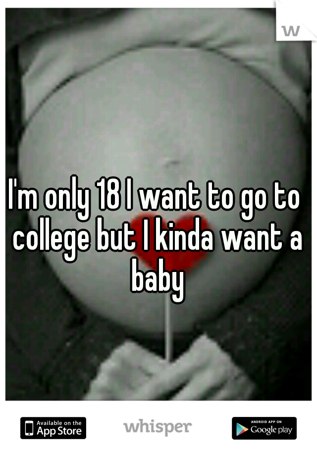 I'm only 18 I want to go to college but I kinda want a baby