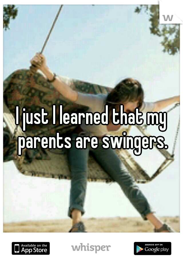 I just l learned that my parents are swingers.