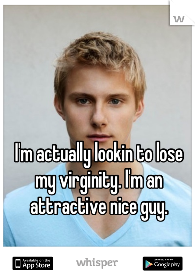 I'm actually lookin to lose my virginity. I'm an attractive nice guy.