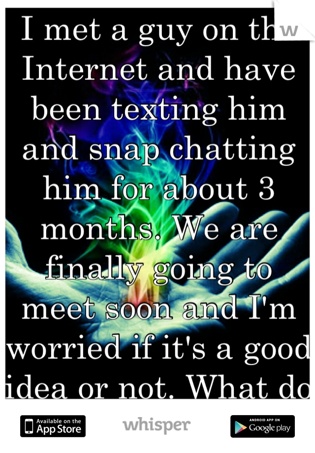 I met a guy on the Internet and have been texting him and snap chatting him for about 3 months. We are finally going to meet soon and I'm worried if it's a good idea or not. What do I do?