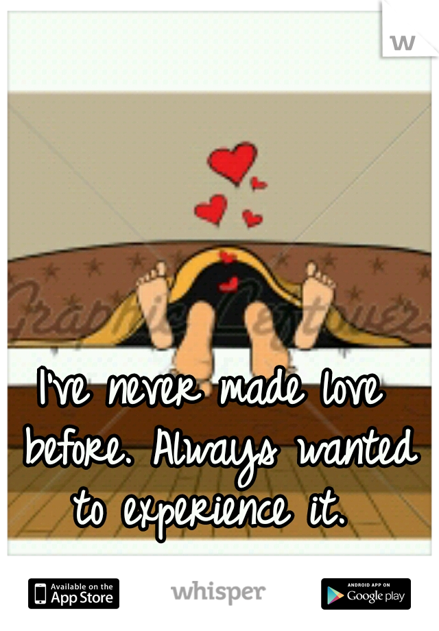 I've never made love before. Always wanted to experience it. 