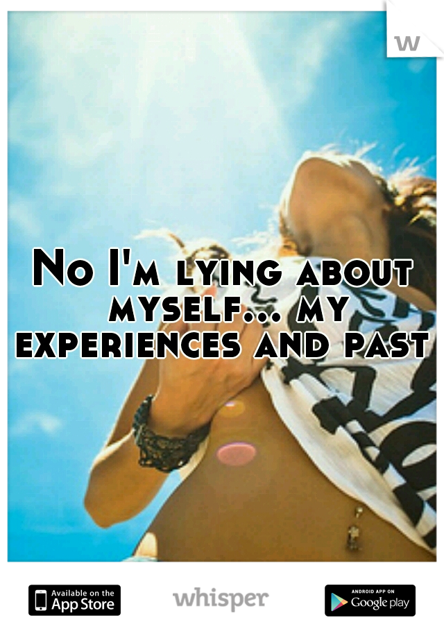 No I'm lying about myself... my experiences and past 